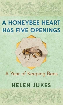 A Honeybee Heart Has Five Openings: A Year of Keeping Bees by Helen Jukes