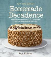 Joy the Baker Homemade Decadence: Irresistibly Sweet, Salty, Gooey, Sticky, Fluffy, Creamy, Crunchy Treats by Joy Wilson