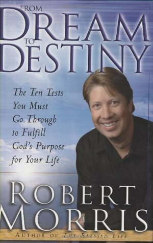 From Dream to Destiny: The Ten Tests You Must Go Through to Fulfill God's Purpose for Your Life by Robert Morris