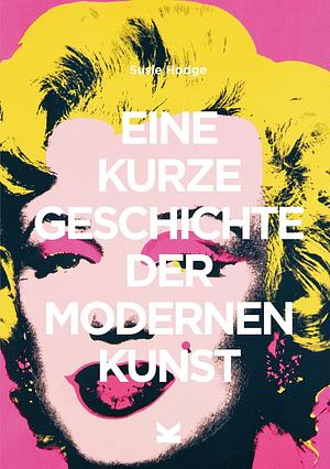 Eine kurze Geschichte der modernen Kunst: Ein Überblick über die wichtigsten Kunstrichtungen, Werke, Themen und Techniken by Susie Hodge