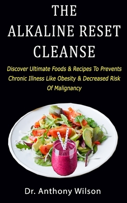 The Alkaline Reset Cleanse: Discover Ultimate Foods & Recipes To Prevents Chronic Illness Like Obesity & Decreased Risk Of Malignancy by Anthony Wilson