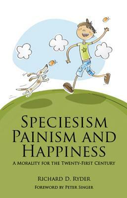 Speciesism, Painism and Happiness: A Morality for the 21st Century by Richard D. Ryder