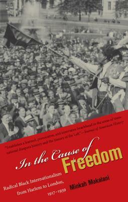 In the Cause of Freedom: Radical Black Internationalism from Harlem to London, 1917-1939 by Minkah Makalani