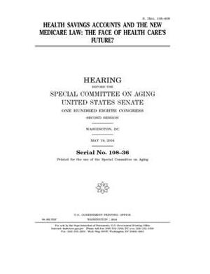 Health savings accounts and the new Medicare law: the face of health care's future? by United States Congress, United States Senate, Special Committee on Aging (senate)