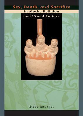Sex, Death, and Sacrifice in Moche Religion and Visual Culture by Steve Bourget
