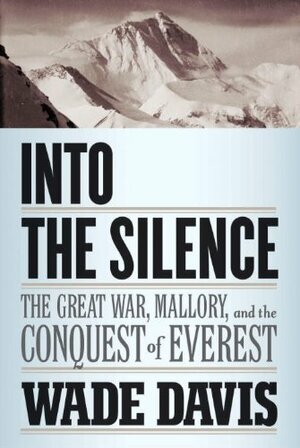 Into the Silence: The Great War, Mallory and the Conquest of Everest by Wade Davis