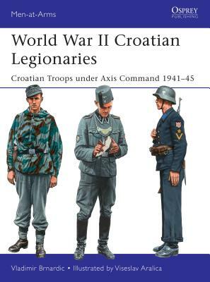 World War II Croatian Legionaries: Croatian Troops Under Axis Command 1941-45 by Vladimir Brnardic