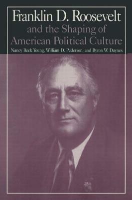 The M.E.Sharpe Library of Franklin D.Roosevelt Studies: Volume 1: Franklin D.Roosevelt and the Shaping of American Political Culture by Nancy Beck Young, Byron W. Daynes, William D. Pederson