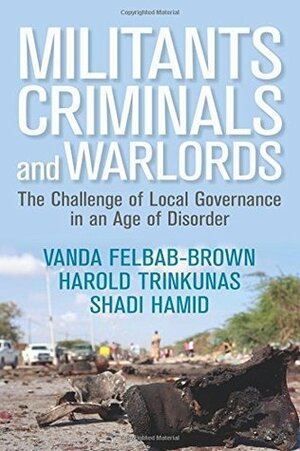 Militants, Criminals, and Warlords: The Challenge of Local Governance in an Age of Disorder by Vanda Felbab-Brown, Harold Trinkunas, Shadi Hamid