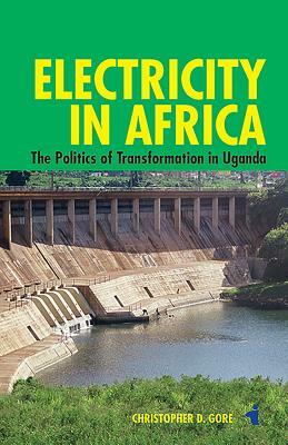 Electricity in Africa: The Politics of Transformation in Uganda by Christopher Gore, Christopher D. Gore