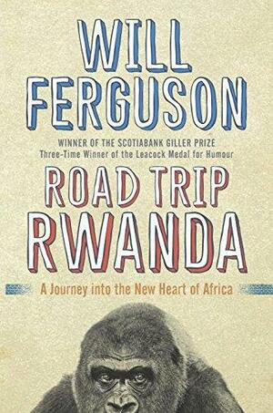 Road Trip Rwanda: A Journey Into the New Heart of Africa by Will Ferguson