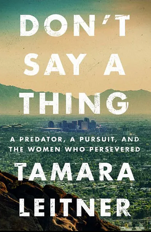 Don't Say a Thing: A Predator, a Pursuit, and the Women Who Persevered by Tamara Leitner