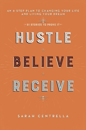 Hustle Believe Receive: An 8-Step Plan to Changing Your Life and Living Your Dream by Sarah Centrella