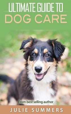 Ultimate Guide to Dog Care: 3 manuscripts by Julie Summers