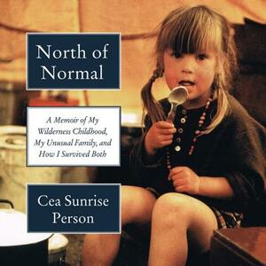 North of Normal: A Memoir of My Wilderness Childhood, My Counterculture Family, and How I Survived Both by Cea Sunrise Person