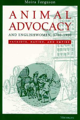 Animal Advocacy and Englishwomen, 1780-1900: Patriots, Nation, and Empire by Moira Ferguson