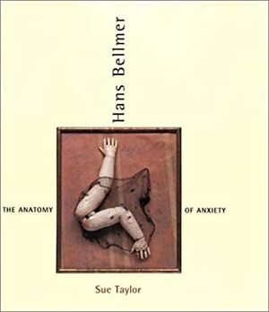 Hans Bellmer: The Anatomy of Anxiety by Sue Taylor