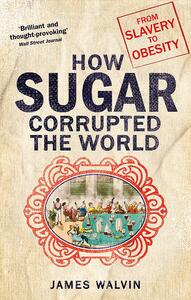 How Sugar Corrupted the World: From Slavery to Obesity by James Walvin
