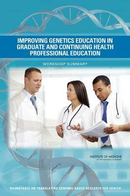 Improving Genetics Education in Graduate and Continuing Health Professional Education: Workshop Summary by Roundtable on Translating Genomic-Based, Institute of Medicine, Board on Health Sciences Policy