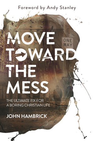 Move Toward the Mess: The Ultimate Fix for a Boring Christian Life by John Hambrick