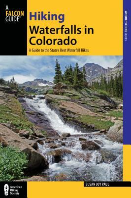 Hiking Waterfalls in Colorado: A Guide to the State's Best Waterfall Hikes by Susan Joy Paul