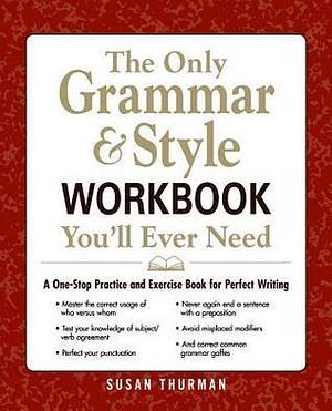 The Only Grammar Style Workbook You'll Ever Need: A One-Stop Practice and Exercise Book for Perfect Writing by Susan Thurman, Susan Thurman