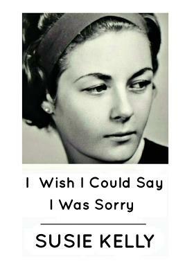 I Wish I Could Say I Was Sorry by Susie Kelly