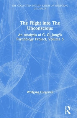 The Flight Into the Unconscious: An Analysis of C. G. Jung&#700;s Psychology Project, Volume 5 by Wolfgang Giegerich