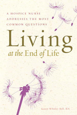 Living at the End of Life: A Hospice Nurse Addresses the Most Common Questions by Karen Whitley Bell