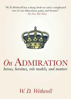 On Admiration: Heroes, Heroines, Role Models, and Mentors by W. D. Wetherell
