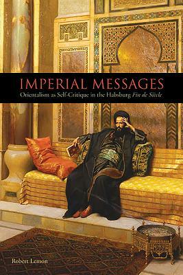 Imperial Messages: Orientalism as Self-Critique in the Habsburg Fin de Siècle by Robert Lemon
