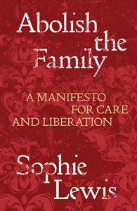 Abolish the Family: A Manifesto for Care and Liberation by Sophie Lewis