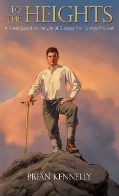 To the Heights: A Novel Based on the Life of Blessed Pier Giorgio Frassati by Brian Kennelly