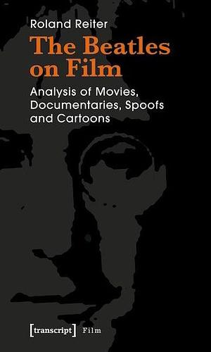 The Beatles on Film: Analysis of Movies, Documentaries, Spoofs and Cartoons by Roland Reiter