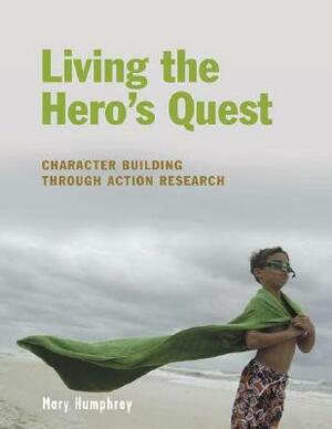 Living the Hero's Quest: Character Building Through Action Research by Mary Humphrey
