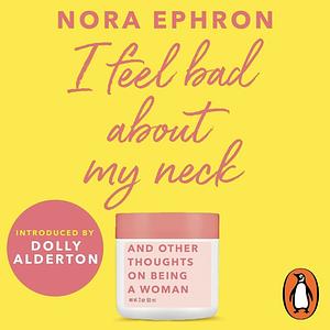 I Feel Bad About My Neck: And Other Thoughts on Being a Woman by Nora Ephron