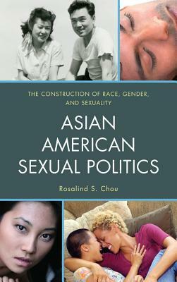 Asian American Sexual Politics: The Construction of Race, Gender, and Sexuality by Rosalind S. Chou