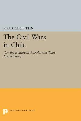 The Civil Wars in Chile: (or the Bourgeois Revolutions That Never Were) by Maurice Zeitlin