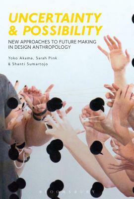 Uncertainty and Possibility: New Approaches to Future Making in Design Anthropology by Yoko Akama, Sarah Pink, Shanti Sumartojo