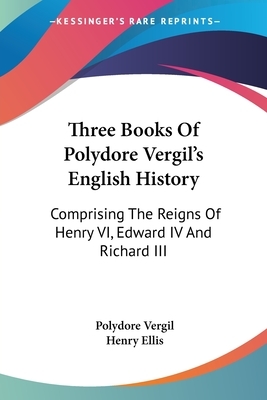Three Books Of Polydore Vergil's English History: Comprising The Reigns Of Henry VI, Edward IV And Richard III by Polydore Vergil