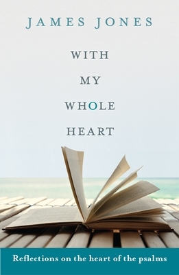 With My Whole Heart: Reflections on the Heart of the Psalms by James Jones