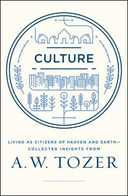 Culture: Living as Citizens of Heaven on Earth--Collected Insights from A.W. Tozer by A. W. Tozer