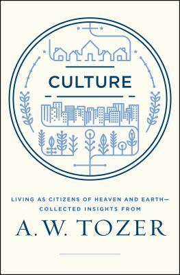 Culture: Living as Citizens of Heaven on Earth--Collected Insights from A.W. Tozer by A.W. Tozer