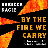 By the Fire We Carry: The Generations-Long Fight for Justice on Native Land by Rebecca Nagle