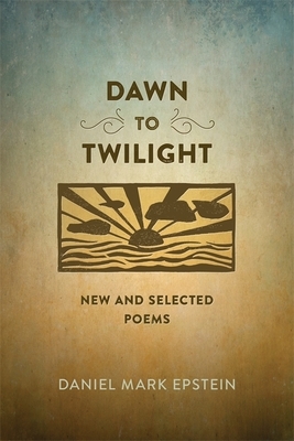 Dawn to Twilight: New and Selected Poems by Daniel Mark Epstein