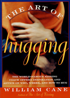 The Art of Hugging: The World-Famous Kissing Coach Offers Inspiration and Advice on Why, Where, and How to Hug by William Cane