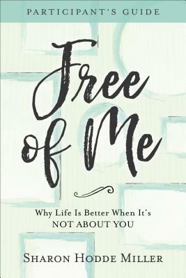 Free of Me Participant's Guide: Why Life Is Better When It's Not about You by Sharon Hodde Miller