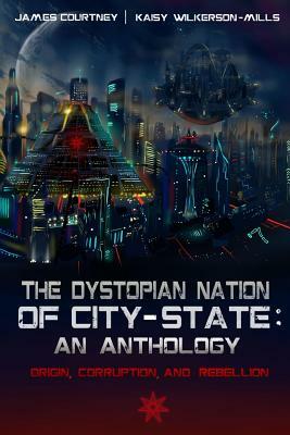 The Dystopian Nation of City-State: An Anthology: Origin, Corruption, And Rebellion by Kaisy Wilkerson-Mills, James Courtney