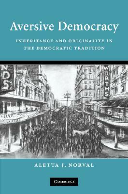 Aversive Democracy: Inheritance and Originality in the Democratic Tradition by Aletta J. Norval