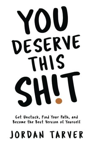 You Deserve This Sh!t: Get Unstuck, Find Your Path, and Become the Best Version of Yourself by Jordan Tarver